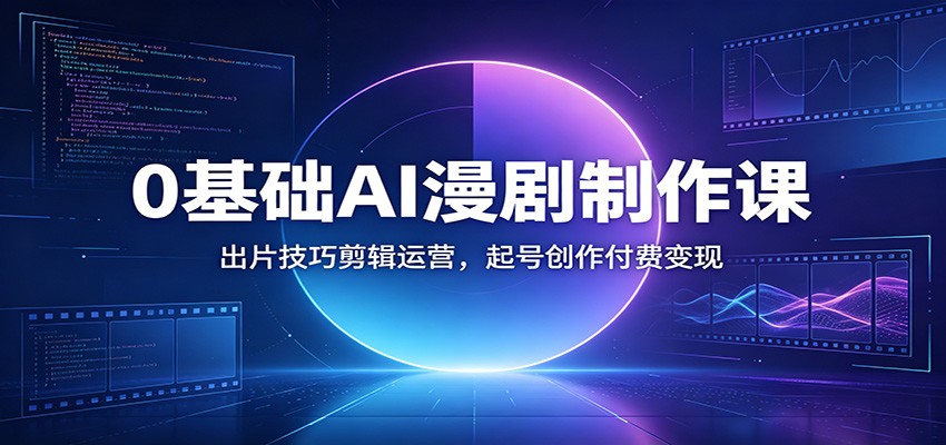 0基础AI漫剧制作课：出片技巧剪辑运营，起号创作付费变现-易创网