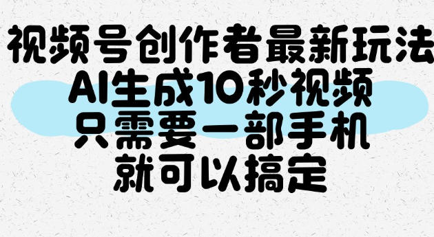 视频号创作者最新玩法，AI一键生成10秒视频，只需要一部手机就可以搞定-易创网