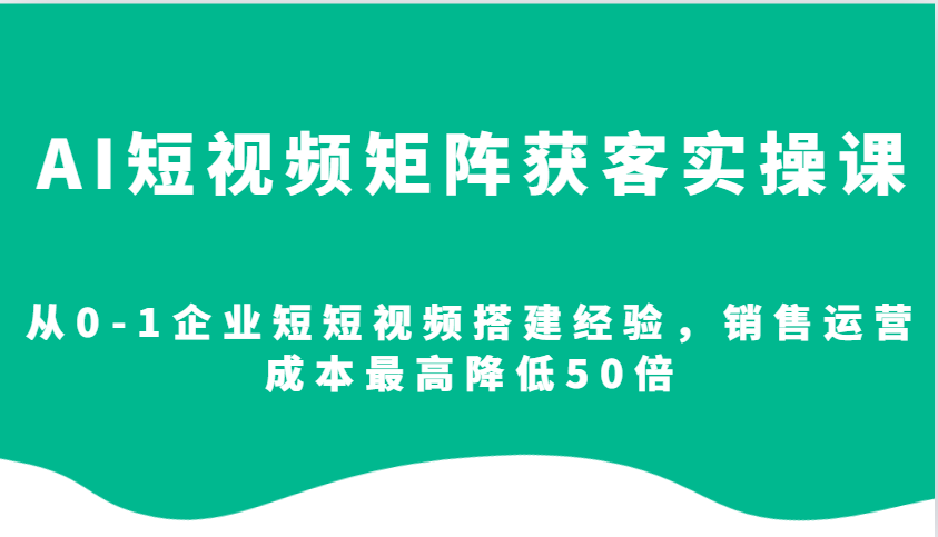 AI短视频矩阵获客实操课，从0-1企业短短视频搭建经验，销售运营成本最高降低50倍-易创网