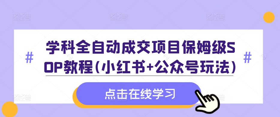 学科全自动成交项目保姆级SOP教程(小红书+公众号玩法)含资料-易创网