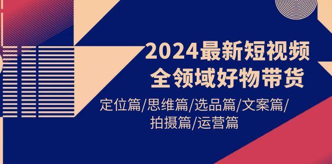 (9818期)2024最新短视频全领域好物带货 定位篇/思维篇/选品篇/文案篇/拍摄篇/运营篇-云创网