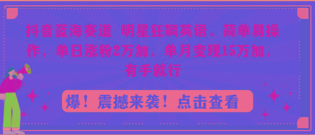 抖音蓝海赛道，明星狂飙英语，简单易操作，单日涨粉2万加，单月变现15万...-易创网