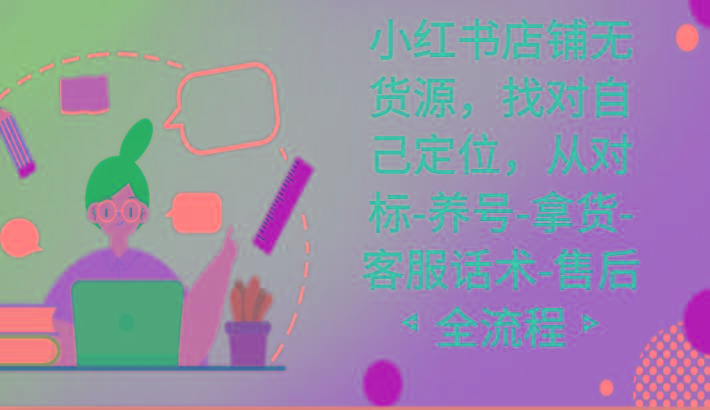 小红书店铺无货源课程，找对自己定位，从对标-养号-拿货-客服话术-售后全流程-易创网