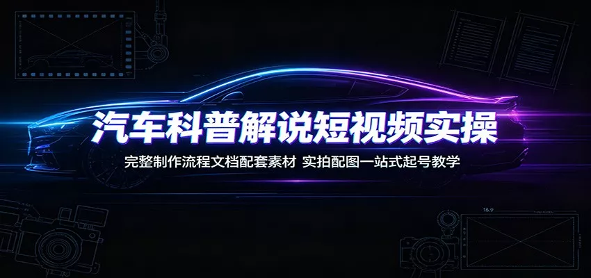 汽车科普解说短视频实操：完整制作流程文档配套素材，实拍配图一站式起号教学-易创网