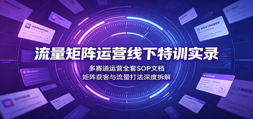 流量矩阵运营线下特训实录：多赛道运营全套SOP文档，矩阵获客与流量打法深度拆解-易创网