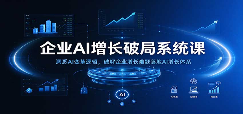 企业AI增长破局系统课：洞悉AI变革逻辑，破解企业增长难题落地AI增长体系-易创网