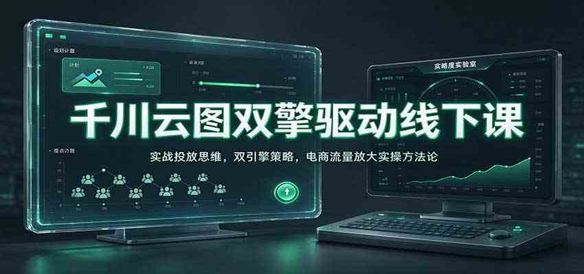 千川云图双擎驱动线下课：实战投放思维，双引擎策略，电商流量放大实操方法论-易创网
