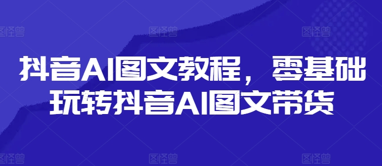 抖音AI图文教程，零基础玩转抖音AI图文带货-易创网