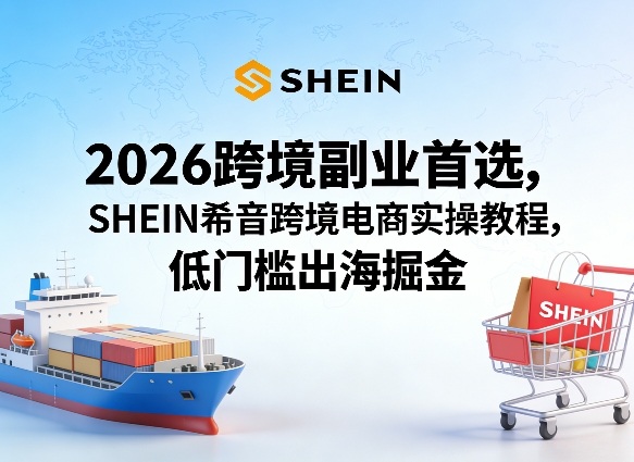 2026跨境副业首选，SHEIN希音跨境电商实操教程，低门槛出海掘金-易创网