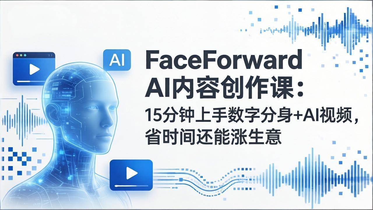 （17681期）FaceForward AI内容创作课：15分钟上手数字分身+AI视频，省时间还能涨生意-易创网