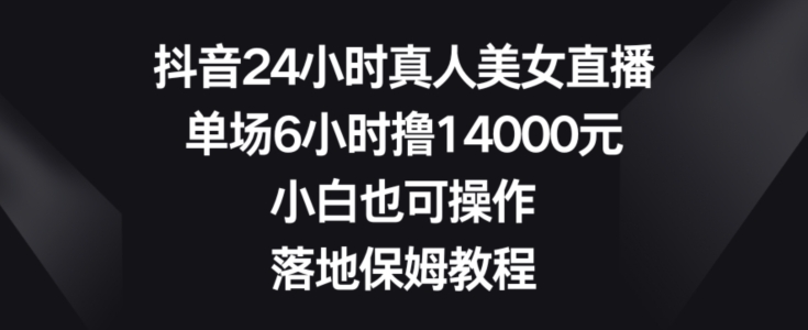 抖音24小时真人美女直播，单场6小时撸14000元，小白也可操作，落地保姆教程【揭秘】-易创网