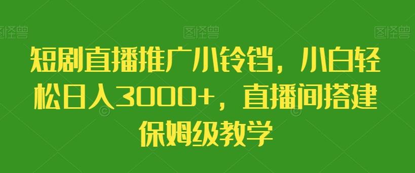短剧直播推广小铃铛，小白轻松日入3000+，直播间搭建保姆级教学网赚项目-副业赚线-互联网创业-资源整合易创网