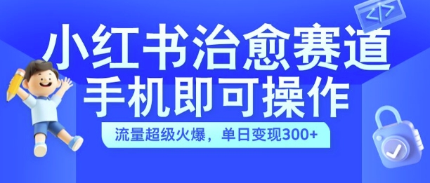 小红书治愈视频赛道，手机即可操作，流量超级火爆，单日变现300+【揭秘】网赚项目-副业赚线-互联网创业-资源整合易创网