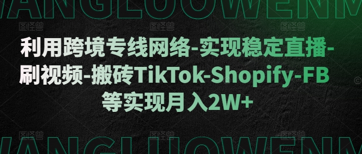 利用跨境专线网络-实现稳定直播-刷视频-搬砖TikTok-Shopify-FB等实现月入2W+【揭秘】网赚项目-副业赚线-互联网创业-资源整合易创网