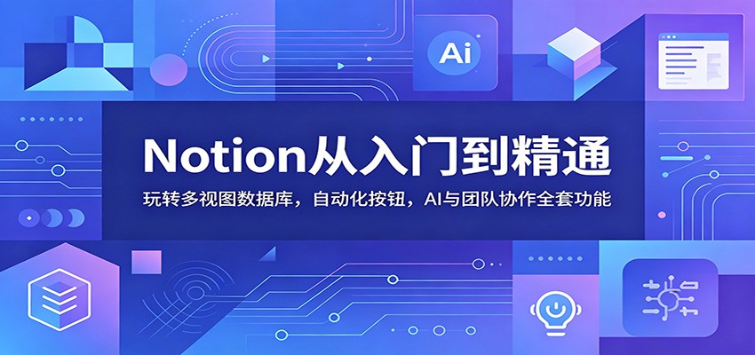 Notion从入门到精通：玩转多视图数据库，自动化按钮，AI与团队协作全套功能-易创网