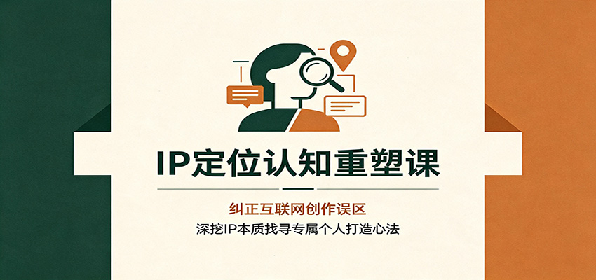 IP定位认知重塑课：纠正互联网创作误区，深挖IP本质找寻专属个人打造心法-易创网
