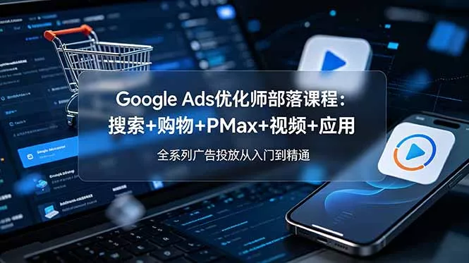 Google Ads优化师部落课程-更新2026：搜索+购物+PMax+视频+应用，全系列广告投放从入门到精通-易创网