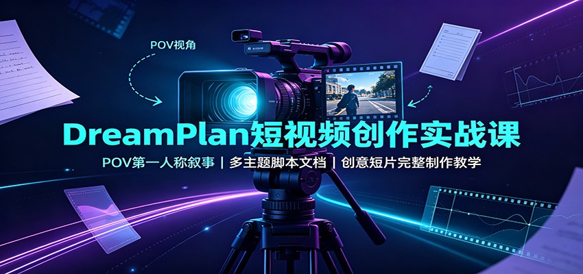 DreamPlan短视频创作实战课：POV第一人称叙事，多主题脚本文档，创意短片完整制作教学-易创网