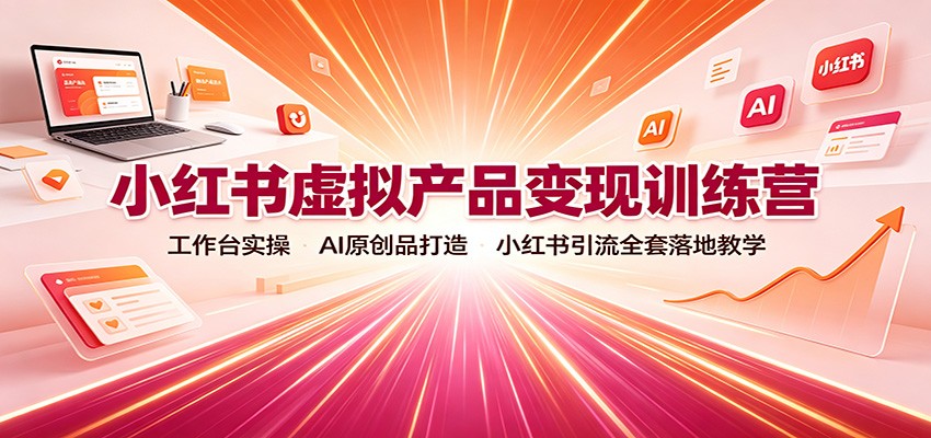 小红书虚拟产品变现训练营：工作台实操，AI原创品打造，小红书引流全套落地教学-易创网