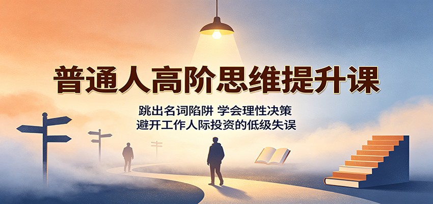 普通人高阶思维提升课：跳出名词陷阱，学会理性决策，避开工作人际投资的低级失误-易创网