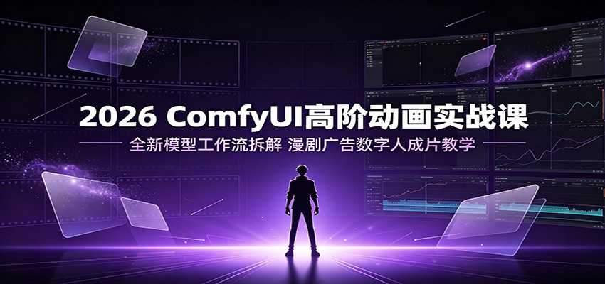 2026 ComfyUI高阶动画实战课：全新模型工作流拆解，漫剧广告数字人成片教学-易创网