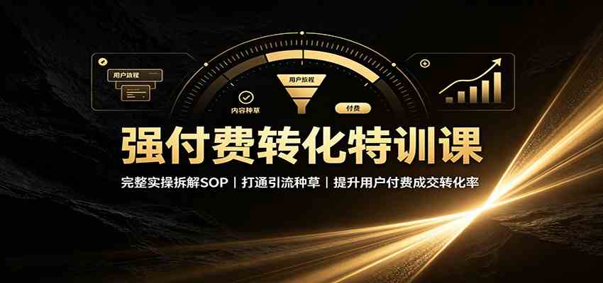强付费转化特训课：完整实操拆解SOP，打通引流种草，提升用户付费成交转化率-易创网