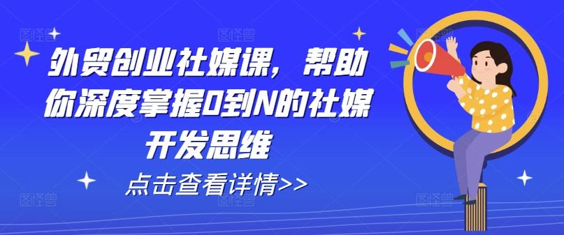 外贸创业社媒课，帮助你深度掌握0到N的社媒开发思维-易创网