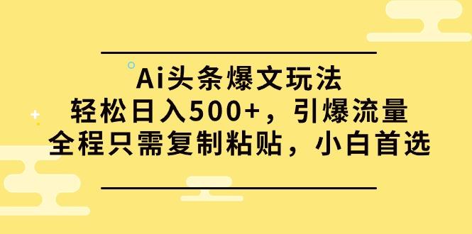 (9853期)Ai头条爆文玩法，轻松日入500+，引爆流量全程只需复制粘贴，小白首选网赚项目-副业赚线-互联网创业-资源整合易创网