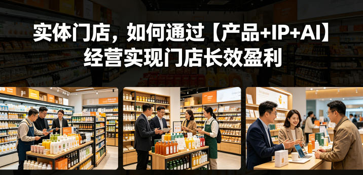 实体门店，如何通过【产品+IP+AI】经营实现门店长效盈利-易创网