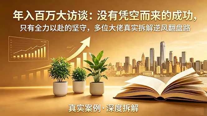 年入百万大访谈-更新：没有凭空而来的成功，只有全力以赴的坚守，多位大佬真实拆解逆风翻盘路-易创网