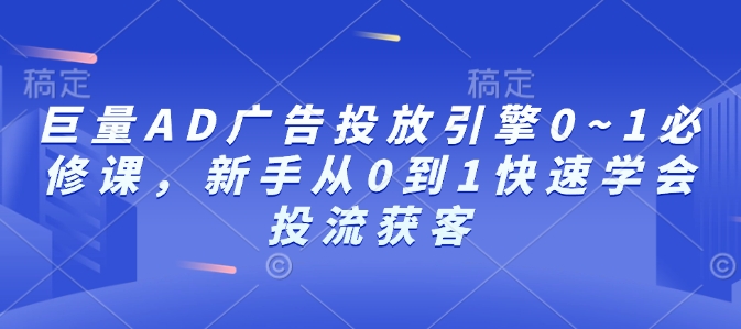 巨量AD广告投放引擎0~1必修课，新手从0到1快速学会投流获客-云创网