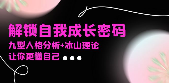 某社群课程，解锁自我成长密码，九型人格分析+冰山理论，让你更懂自己网赚项目-副业赚线-互联网创业-资源整合易创网