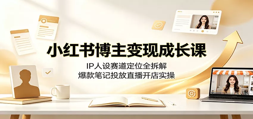 小红书博主变现成长课：IP人设赛道定位全拆解，爆款笔记投放直播开店实操-易创网