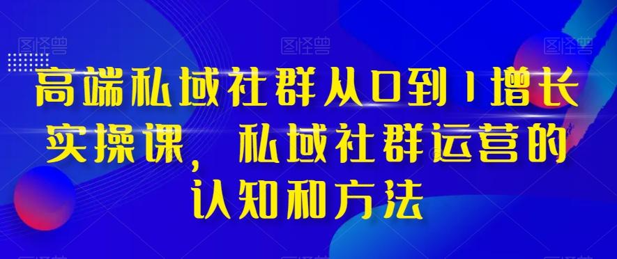 高端私域社群从0到1增长实操课，私域社群运营的认知和方法-易创网