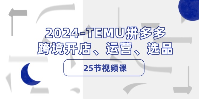 2024-TEMU拼多多·跨境开店、运营、选品(25节视频课-易创网