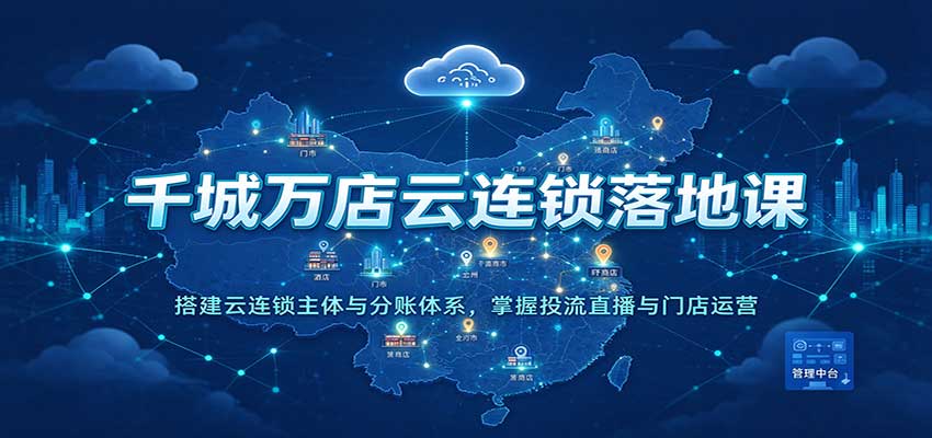 千城万店云连锁落地课：搭建云连锁主体与分账体系，掌握投流直播与门店运营-易创网