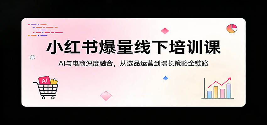 小红书爆量线下培训课：AI与电商深度融合，从选品运营到增长策略全链路-易创网