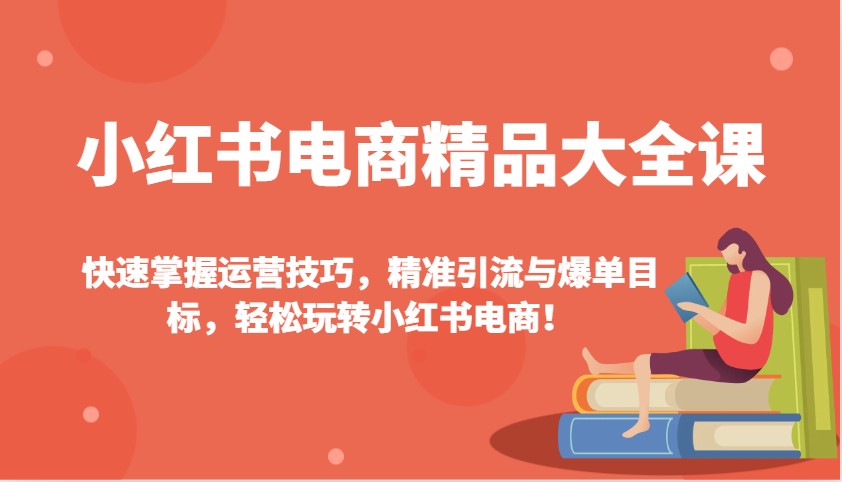 小红书电商精品大全课：快速掌握运营技巧，精准引流与爆单目标，轻松玩转小红书电商！-云创网