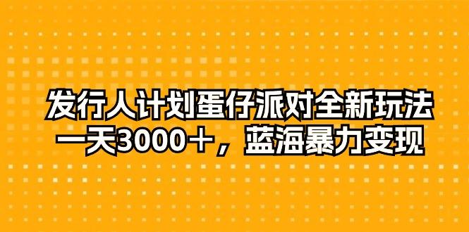 发行人计划蛋仔派对全新玩法，一天3000＋，蓝海暴力变现-易创网