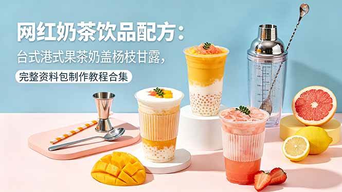 （18557期）网红奶茶饮品配方：台式港式果茶奶盖杨枝甘露，完整资料包制作教程合集-易创网