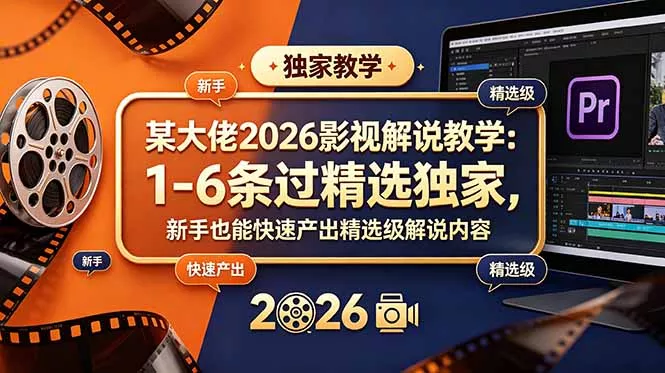 某大佬2026影视解说教学：1-6条过精选独家，新手也能快速产出精选级解说内容-易创网