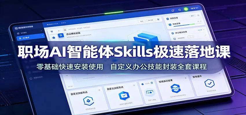 职场AI智能体Skills极速落地课：零基础快速安装使用，自定义办公技能封装全套课程-易创网