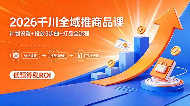（18275期）2026千川全域推商品课，计划设置+投放3步曲+打品全流程，低预算稳ROI-易创网