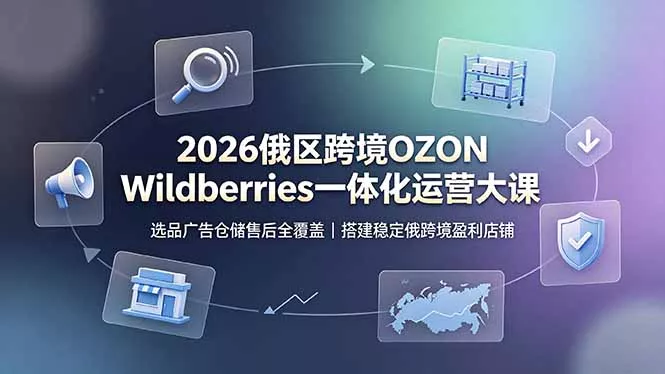 2026俄区跨境OZON Wildberries一体化运营大课，选品广告仓储售后全覆盖，搭建稳定俄跨境盈利店铺-易创网