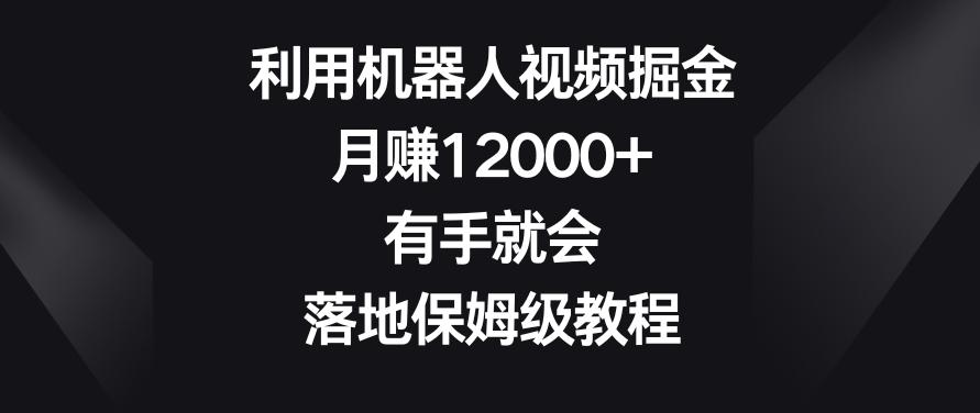 利用机器人视频掘金，月赚12000+，有手就会，落地保姆级教程【揭秘】-易创网