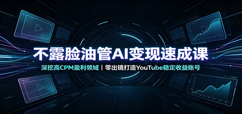 不露脸油管AI变现速成课：深挖高CPM盈利领域，零出镜打造YouTube稳定收益账号-易创网