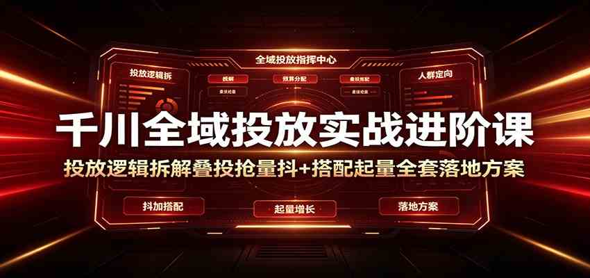 千川全域投放实战进阶课：投放逻辑拆解，叠投抢量抖+搭配起量全套落地方案-易创网