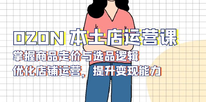 OZON 本土店运营课，掌握商品走价与选品逻辑，优化店铺运营，提升变现能力-易创网