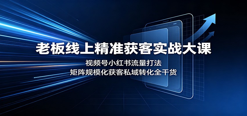 老板线上精准获客实战大课：视频号小红书流量打法，矩阵规模化获客私域转化全干货-易创网