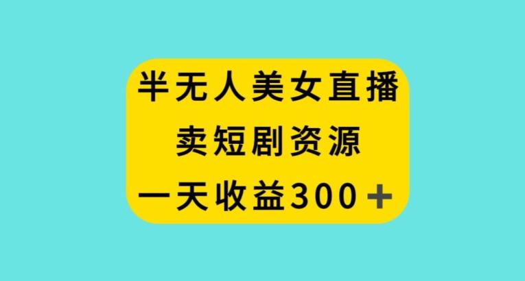半无人美女直播，卖短剧资源，一天收益300+【揭秘】网赚项目-副业赚线-互联网创业-资源整合易创网